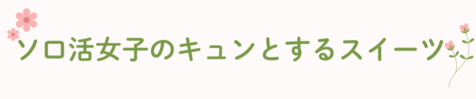 ソロ活女子のキュンとするスイーツ